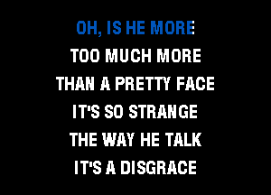 0H, IS HE MORE
TOO MUCH MORE
THAN A PRETTY FACE
IT'S SO STRANGE
THE WAY HE TALK

IT'S A DISGBACE l