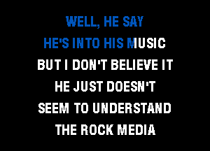 WELL, HE SM
HE'S INTO HIS MUSIC
BUTI DON'T BELIEVE IT
HE JUST DOESN'T
SEEM TO UNDERSTAND

THE ROCK MEDIA l