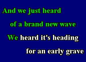 And we just heard

of a brand new wave

We heard it's heading

for an early grave