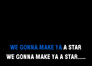 WE GONNA MAKE YA A STAR
WE GONNA MAKE YA A STAR .....