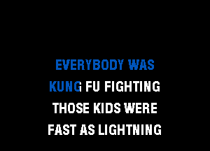 EVERYBODY WAS

KUHG FU FIGHTING
THOSE KIDS WERE
FAST AS LIGHTNING