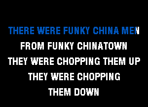 THERE WERE FUNKY CHINA MEN
FROM FUNKY CHIHATOWH
THEY WERE CHOPPIHG THEM UP
THEY WERE CHOPPIHG
THEM DOWN