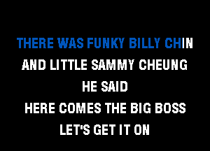 THERE WAS FUNKY BILLY CHIN
AND LITTLE SAMMY CHEUHG
HE SAID
HERE COMES THE BIG BOSS
LET'S GET IT ON