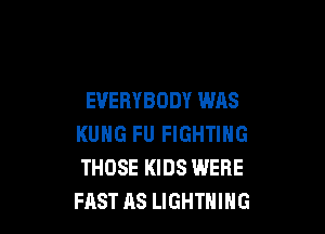 EVERYBODY WAS

KUHG FU FIGHTING
THOSE KIDS WERE
FAST AS LIGHTNING