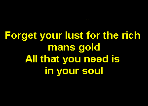 Forget your lust for the rich
mans gold

All that you need is
in your soul