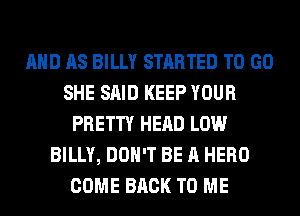AND AS BILLY STARTED TO GO
SHE SAID KEEP YOUR
PRETTY HEAD LOW
BILLY, DON'T BE A HERO
COME BACK TO ME