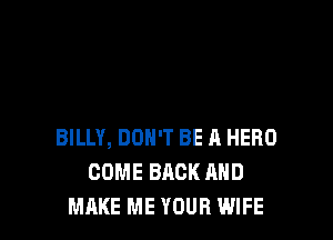 BILLY, DON'T BE A HERO
COME BACK AND
MAKE ME YOUR WIFE
