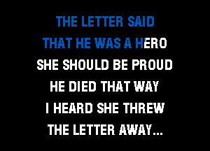 THE LETTER SAID
THAT HE WAS A HERO
SHE SHOULD BE PROUD
HE DIED THAT WAY
I HEARD SHE THREW

THE LETTER AWAY... l