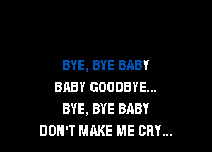 BYE, BYE BABY

BABY GOODBYE...
BYE, BYE BABY
DON'T MAKE ME CRY...