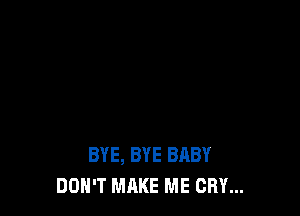 BYE, BYE BABY
DON'T MAKE ME CRY...