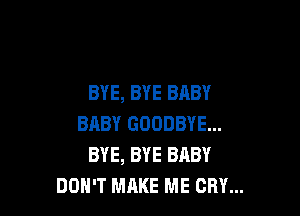 BYE, BYE BABY

BABY GOODBYE...
BYE, BYE BABY
DON'T MAKE ME CRY...