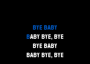 BYE BABY

BABY BYE, BYE
BYE BRBY
BABY BYE, BYE