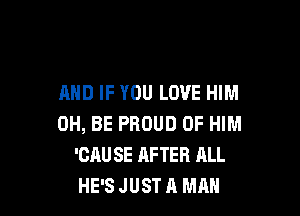 AND IF YOU LOVE HIM

0H, BE PROUD OF HIM
'CAUSE AFTER ALL
HE'S JUST A MAN