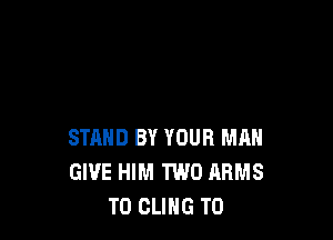 STAND BY YOUR MAN
GIVE HIM TWO ARMS
T0 CLIHG T0