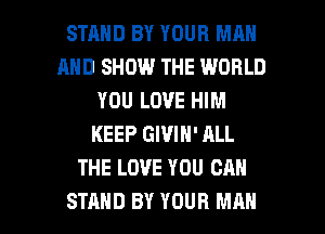STRHD BY YOUR MAN
AND SHOW THE WORLD
YOU LOVE HIM
KEEP GIVIN' ALL
THE LOVE YOU CAN

STAND BY YOUR MAN I