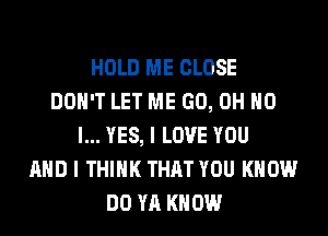 HOLD ME CLOSE
DON'T LET ME GO, OH NO
I... YES, I LOVE YOU
AND I THINK THAT YOU KNOW
DO YA KNOW