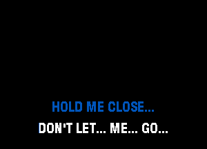 HOLD ME CLOSE...
DON'T LET... ME... GO...