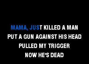 MAMA, JUST KILLED A MAN
PUT A GUN AGAINST HIS HEAD
PULLED MY TRIGGER
HOW HE'S DEAD