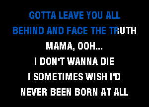 GOTTA LEAVE YOU ALL
BEHIND AND FACE THE TRUTH
MAMA, 00H...

I DON'T WANNA DIE
I SOMETIMES WISH I'D
NEVER BEEN BORN AT ALL