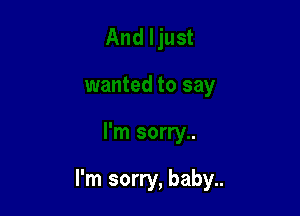 I'm sorry, baby..