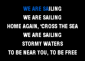 WE ARE SAILING
WE ARE SAILING

HOME AGAIN, 'CROSS THE SEA
WE ARE SAILING
STORMY WATERS

TO BE NEAR YOU, TO BE FREE