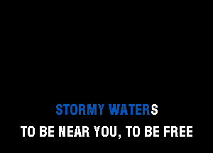 STORMY WATERS
TO BE NEAR YOU, TO BE FREE
