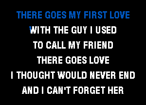 THERE GOES MY FIRST LOVE
WITH THE GUY I USED
TO CALL MY FRIEND
THERE GOES LOVE
I THOUGHT WOULD NEVER EIID
MID I CAN'T FORGET HER