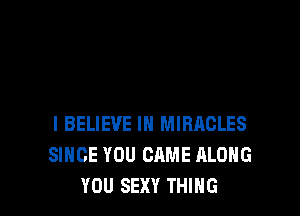 I BELIEVE IN MIRACLES
SINCE YOU CAME ALONG
YOU SEXY THING