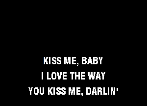 KISS ME, BABY
I LOVE THE WAY
YOU KISS ME, DARLIH'