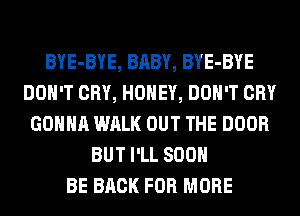 BYE-BYE, BABY, BYE-BYE
DON'T CRY, HONEY, DON'T CRY
GONNA WALK OUT THE DOOR
BUT I'LL 800

BE BACK FOR MORE