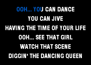 00H... YOU CAN DANCE
YOU CAN JIVE
HAVING THE TIME OF YOUR LIFE
00H... SEE THAT GIRL
WATCH THAT SCENE
DIGGIH' THE DANCING QUEEN