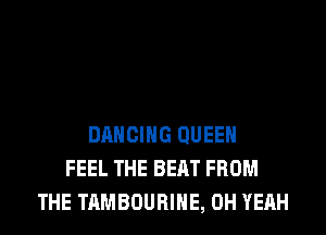 DANCING QUEEN
FEEL THE BEAT FROM
THE TAMBOURIHE, OH YEAH