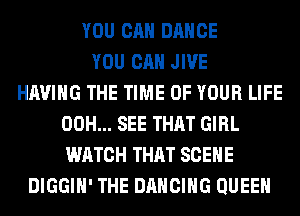 YOU CAN DANCE
YOU CAN JIVE
HAVING THE TIME OF YOUR LIFE
00H... SEE THAT GIRL
WATCH THAT SCENE
DIGGIH' THE DANCING QUEEN