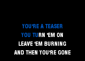 YOU'RE A TEASER

YOU TURN 'EM 0
LEAVE 'EM BURNING
AND THEN YOU'RE GOHE