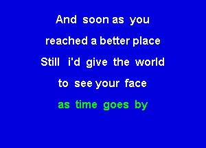 And soon as you
reached a better place
Still i'd give the world

to see your face

as time goes by