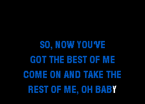 80, NOW YOU'VE
GOT THE BEST OF ME
COME ON MID TAKE THE

REST OF ME, 0H BABY I