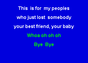This is for my peoples

whojust lost somebody

your best friend, your baby

Whoa oh oh oh
Bye Bye