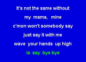 It's not the same without

my mama, mine

c'mon won't somebody say

just say it with me
wave your hands up high

is say bye bye