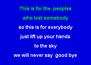 This is for the peoples
who lost somebody
so this is for everybody
just lift up your hands

to the sky

we will never say good bye