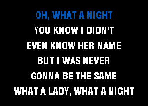 0H, WHAT A NIGHT
YOU KHOWI DIDN'T
EVEN KNOW HER NAME
BUT I WAS NEVER
GONNA BE THE SAME
WHAT A LADY, WHAT A NIGHT