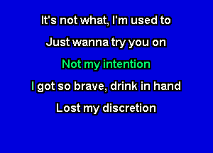 It's not what, I'm used to

Just wanna try you on

Not my intention
I got so brave, drink in hand

Lost my discretion
