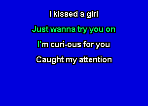 I kissed a girl

Just wanna try you on

I'm curi-ous for you

Caught my attention