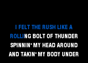 I FELT THE RUSH LIKE A
ROLLING BOLT 0F THUNDER
SPIHHIH' MY HEAD AROUND
AND TAKIH' MY BODY UNDER