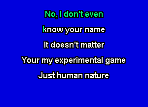 No, I don't even
know your name

It doesn't matter

Your my experimental game

Just human nature