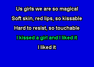 Us girls we are so magical

Soft skin, red lips, so kissable
Hard to resist, so touchable
I kissed a girl and I liked it
I liked it