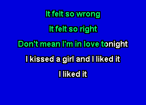 It felt so wrong
It felt so right

Don't mean I'm in love tonight

I kissed a girl and I liked it
I liked it