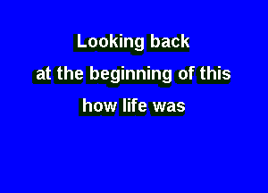 Looking back

at the beginning of this

how life was