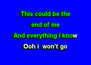 This could be the

end of me

And everything I know

Ooh i wth go