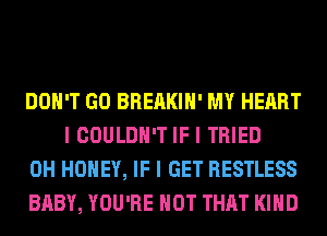 DON'T GO BREAKIII' MY HEART
I COULDN'T IF I TRIED

0H HONEY, IF I GET RESTLESS

BABY, YOU'RE HOT THAT I(IIID