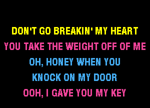 DON'T GO BREAKIH' MY HEART
YOU TAKE THE WEIGHT OFF OF ME
0H, HONEY WHEN YOU
KNOCK OH MY DOOR
00H, I GAVE YOU MY KEY